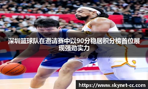 深圳篮球队在邀请赛中以90分稳居积分榜首位展现强劲实力
