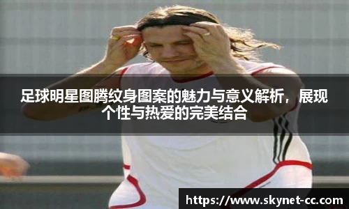 足球明星图腾纹身图案的魅力与意义解析，展现个性与热爱的完美结合